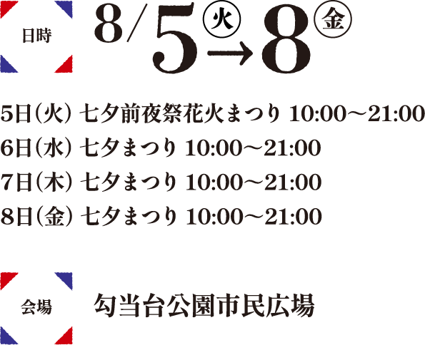 日時8/5（火）-8日（金）/5日（火）七夕前夜祭花火まつり10:00～21:00/6日（水）七夕まつり10:00～21:00/7日（木）七夕まつり10:00～21:00/8日（金）七夕まつり10:00～21:00 会場勾当台公園特設会場